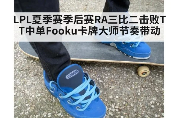 LPL夏季赛季后赛RA三比二击败TT中单Fooku卡牌大师节奏带动