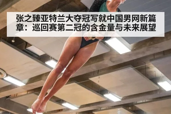 张之臻亚特兰大夺冠写就中国男网新篇章：巡回赛第二冠的含金量与未来展望