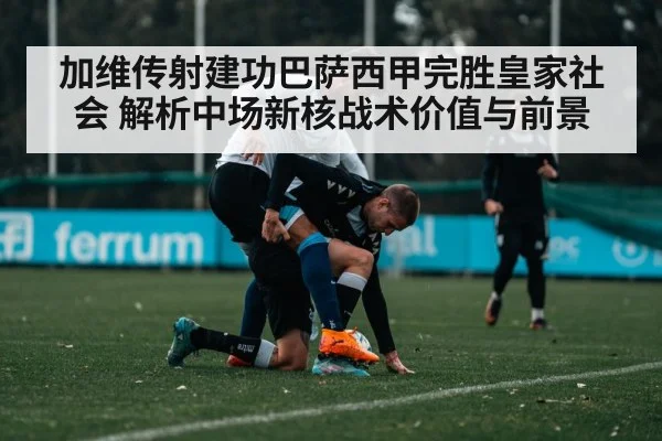 加维传射建功巴萨西甲完胜皇家社会 解析中场新核战术价值与前景